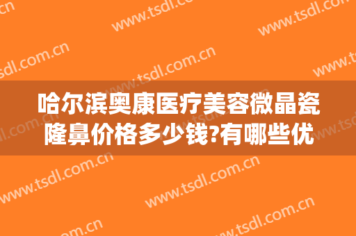 哈尔滨奥康医疗美容微晶瓷隆鼻价格多少钱?有哪些优势?(奥康整形医院哈尔滨)