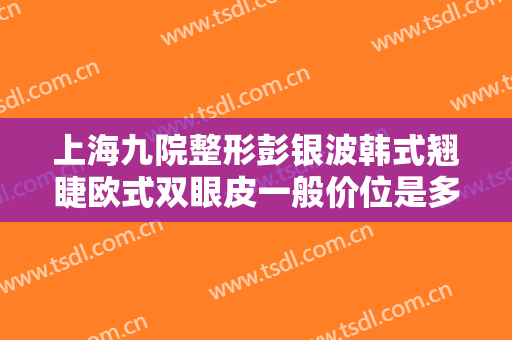 上海九院整形彭银波韩式翘睫欧式双眼皮一般价位是多少?有哪些优势?