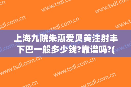 上海九院朱惠爱贝芙注射丰下巴一般多少钱?靠谱吗?(爱贝芙丰下巴打几支)