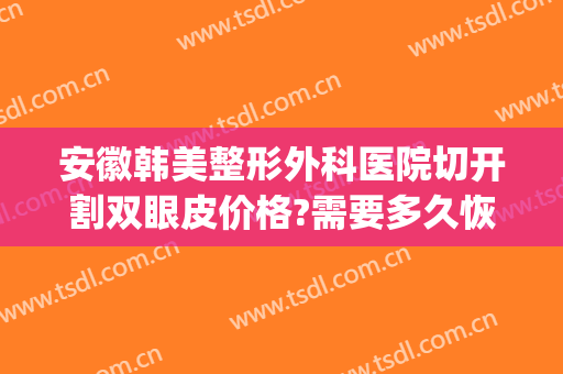 安徽韩美整形外科医院切开割双眼皮价格?需要多久恢复?(合肥整形医院割双眼皮比较好)