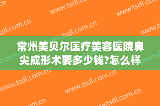 常州美贝尔医疗美容医院鼻尖成形术要多少钱?怎么样?(苏州整形去美贝尔整形医院)