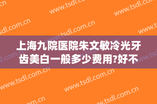上海九院医院朱文敏冷光牙齿美白一般多少费用?好不好?(上海九院冷光美白牙齿多少钱)
