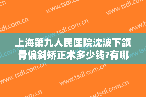 上海第九人民医院沈波下颌骨偏斜矫正术多少钱?有哪些优势?(上海九院做下颌骨怎么样)