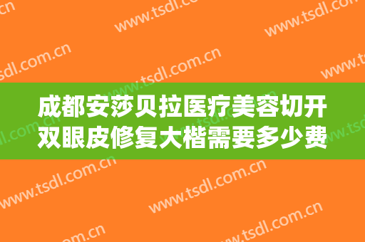 成都安莎贝拉医疗美容切开双眼皮修复大楷需要多少费用?怎么样?(修复双眼皮的整形医院)