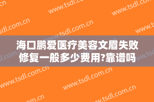 海口鹏爱医疗美容文眉失败修复一般多少费用?靠谱吗?
