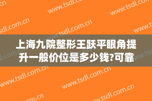 上海九院整形王跃平眼角提升一般价位是多少钱?可靠吗?(上海九院方勇做双眼皮怎么样)