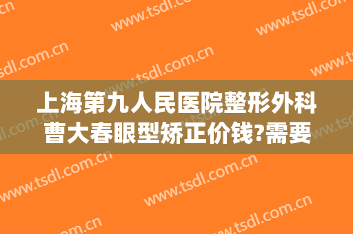 上海第九人民医院整形外科曹大春眼型矫正价钱?需要多久恢复?(上海九院大小眼矫正多少钱)