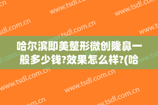 哈尔滨即美整形微创隆鼻一般多少钱?效果怎么样?(哈尔滨整容鼻子费用)