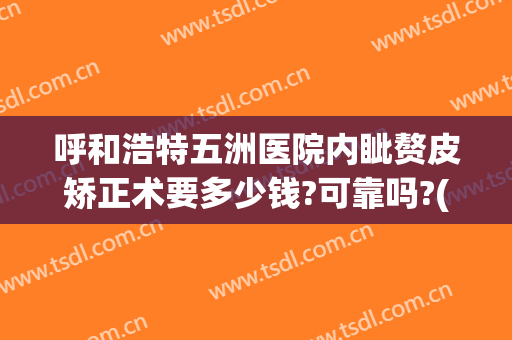 呼和浩特五洲医院内眦赘皮矫正术要多少钱?可靠吗?(内眦赘皮哪个医院好)