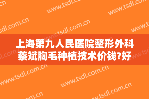 上海第九人民医院整形外科蔡斌胸毛种植技术价钱?好不好?