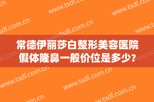 常德伊丽莎白整形美容医院假体隆鼻一般价位是多少?需要多久恢复?(常德伊丽莎白整形医院怎么样)