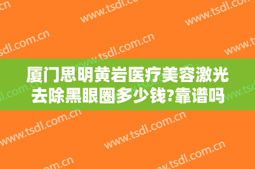 厦门思明黄岩医疗美容激光去除黑眼圈多少钱?靠谱吗?