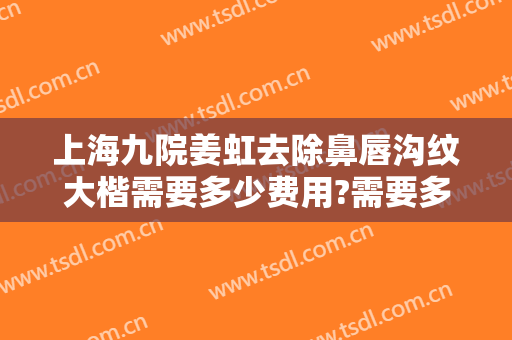 上海九院姜虹去除鼻唇沟纹大楷需要多少费用?需要多久恢复?