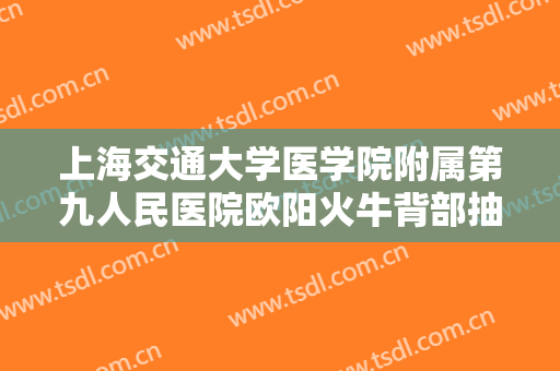 上海交通大学医学院附属第九人民医院欧阳火牛背部抽脂术一般多少费用?需要多久恢复?