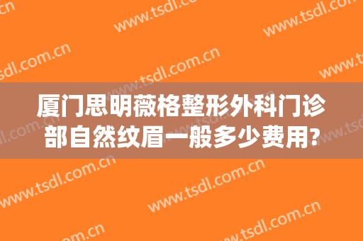 厦门思明薇格整形外科门诊部自然纹眉一般多少费用?贵不贵?(厦门薇格整形医生)