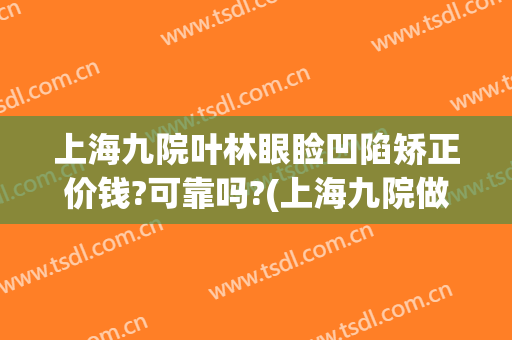 上海九院叶林眼睑凹陷矫正价钱?可靠吗?(上海九院做上眼睑下垂要多少钱)