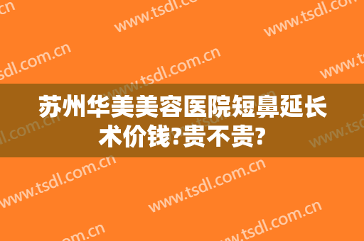 苏州华美美容医院短鼻延长术价钱?贵不贵?