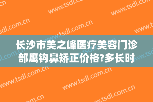 长沙市美之峰医疗美容门诊部鹰钩鼻矫正价格?多长时间恢复?(鹰钩鼻矫正整形)