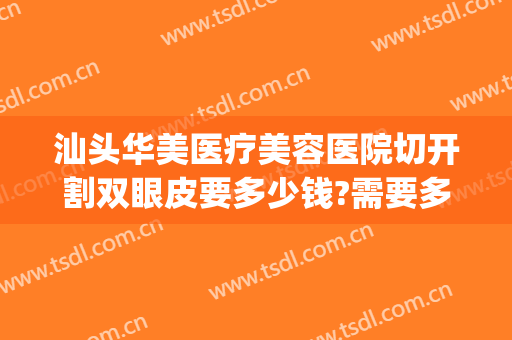 汕头华美医疗美容医院切开割双眼皮要多少钱?需要多久恢复?(汕头割双眼皮大概要价格)