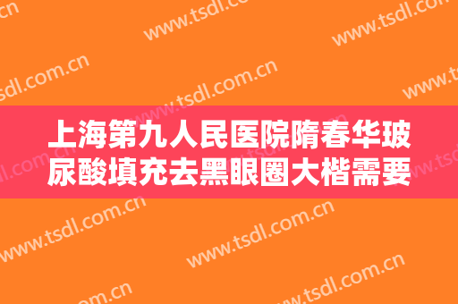 上海第九人民医院隋春华玻尿酸填充去黑眼圈大楷需要多少费用?靠谱吗?
