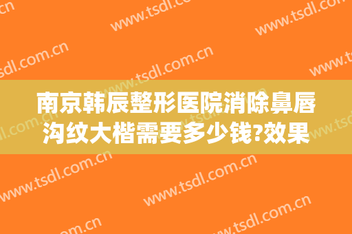南京韩辰整形医院消除鼻唇沟纹大楷需要多少钱?效果怎么样?(南京韩辰整形美容医院电话地址)