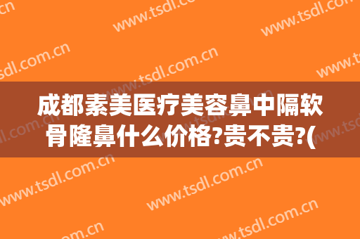 成都素美医疗美容鼻中隔软骨隆鼻什么价格?贵不贵?(成都素美医疗整形医院)