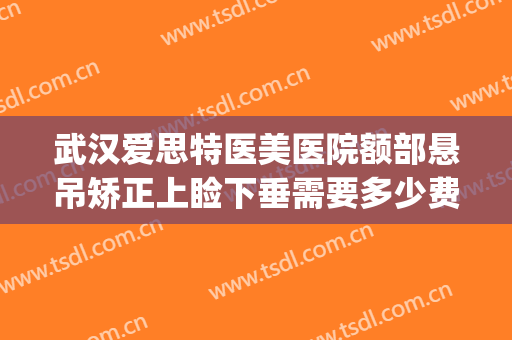 武汉爱思特医美医院额部悬吊矫正上睑下垂需要多少费用?怎么样?(武汉眼睑下垂手术要多少钱美莱整形)