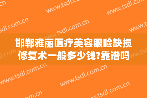 邯郸雅丽医疗美容眼睑缺损修复术一般多少钱?靠谱吗?(邯郸医疗美容整形医院)