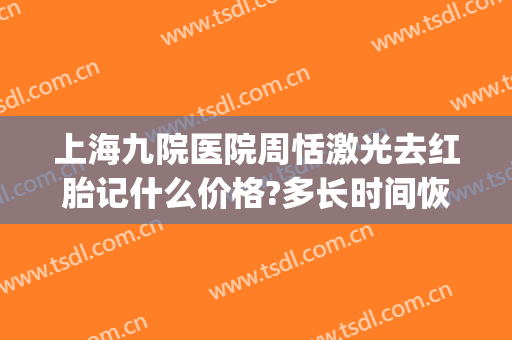 上海九院医院周恬激光去红胎记什么价格?多长时间恢复?(上海九院祛胎记价格)