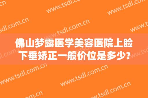 佛山梦露医学美容医院上睑下垂矫正一般价位是多少?靠谱吗?(佛山梦露整形美容医院)