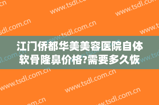 江门侨都华美美容医院自体软骨隆鼻价格?需要多久恢复?(东莞隆鼻价格)