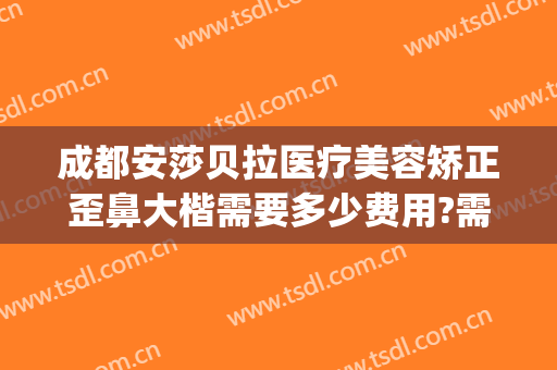 成都安莎贝拉医疗美容矫正歪鼻大楷需要多少费用?需要多久恢复?(成都安莎贝拉整形医院)