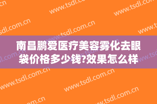 南昌鹏爱医疗美容雾化去眼袋价格多少钱?效果怎么样?(南昌鹏爱医疗美容雾化去眼袋价格多少钱?效果怎么样呢)