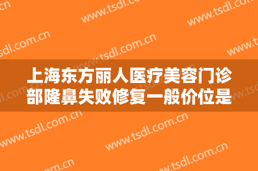 上海东方丽人医疗美容门诊部隆鼻失败修复一般价位是多少费用?效果怎么样?
