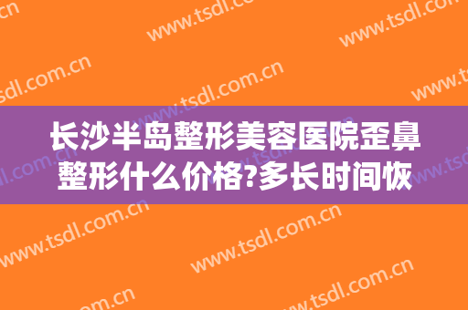 长沙半岛整形美容医院歪鼻整形什么价格?多长时间恢复?(半岛整形医院)