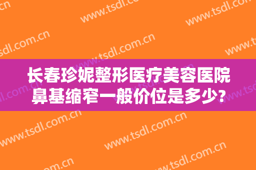 长春珍妮整形医疗美容医院鼻基缩窄一般价位是多少?好不好?