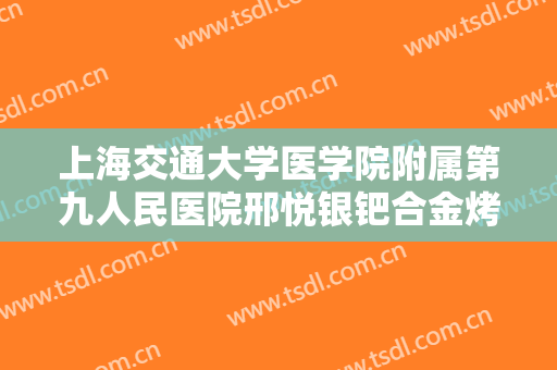 上海交通大学医学院附属第九人民医院邢悦银钯合金烤瓷牙一般多少钱?靠谱吗?