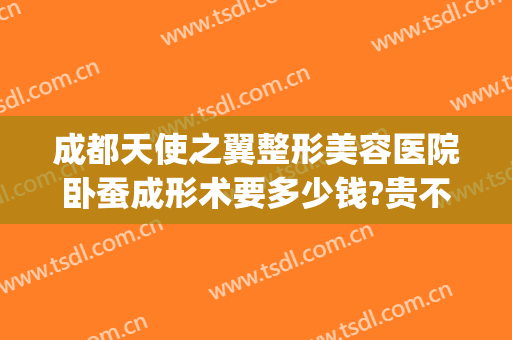 成都天使之翼整形美容医院卧蚕成形术要多少钱?贵不贵?(四川天使之翼整形)