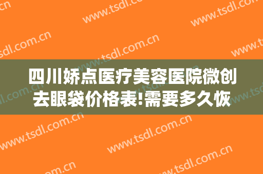 四川娇点医疗美容医院微创去眼袋价格表!需要多久恢复?(成都娇点整形美容医院地址)