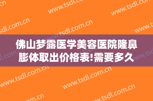 佛山梦露医学美容医院隆鼻膨体取出价格表!需要多久恢复?(佛山梦露整形医院在哪里)