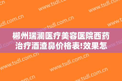 郴州瑞澜医疗美容医院西药治疗酒渣鼻价格表!效果怎么样?