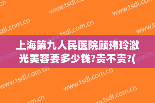 上海第九人民医院顾玮玲激光美容要多少钱?贵不贵?(上海第九人民医院激光美容专家)
