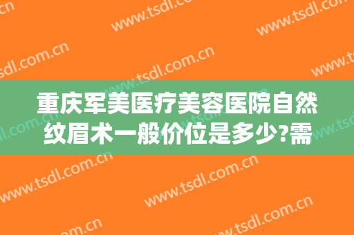 重庆军美医疗美容医院自然纹眉术一般价位是多少?需要多久恢复?(重庆军美医美美容院)