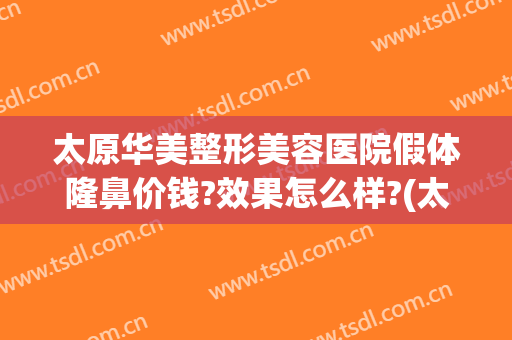 太原华美整形美容医院假体隆鼻价钱?效果怎么样?(太原假体丰胸整形医院哪家好)