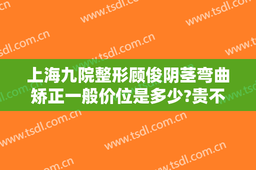 上海九院整形顾俊阴茎弯曲矫正一般价位是多少?贵不贵?