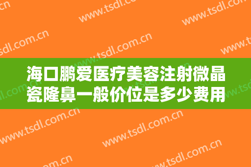 海口鹏爱医疗美容注射微晶瓷隆鼻一般价位是多少费用?需要多久恢复?
