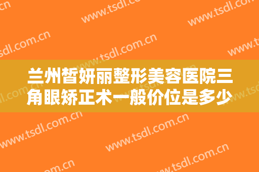 兰州皙妍丽整形美容医院三角眼矫正术一般价位是多少钱?有哪些优势?