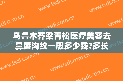 乌鲁木齐梁青松医疗美容去鼻唇沟纹一般多少钱?多长时间恢复?