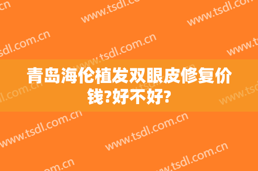青岛海伦植发双眼皮修复价钱?好不好?