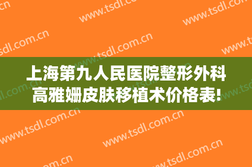 上海第九人民医院整形外科高雅姗皮肤移植术价格表!可靠吗?(上海九院下颌骨整形价格)